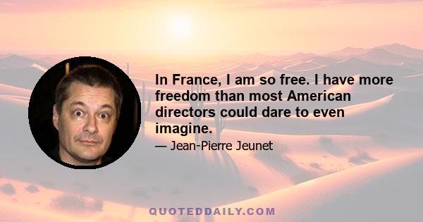 In France, I am so free. I have more freedom than most American directors could dare to even imagine.