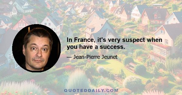 In France, it's very suspect when you have a success.