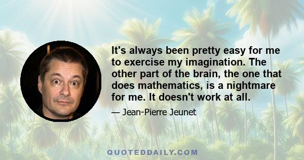 It's always been pretty easy for me to exercise my imagination. The other part of the brain, the one that does mathematics, is a nightmare for me. It doesn't work at all.