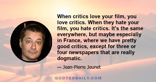 When critics love your film, you love critics. When they hate your film, you hate critics. It's the same everywhere, but maybe especially in France, where we have pretty good critics, except for three or four newspapers 