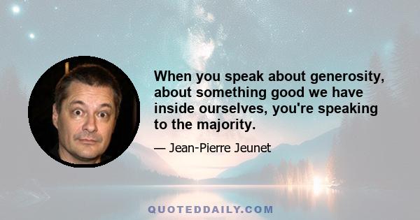 When you speak about generosity, about something good we have inside ourselves, you're speaking to the majority.