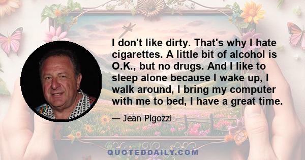 I don't like dirty. That's why I hate cigarettes. A little bit of alcohol is O.K., but no drugs. And I like to sleep alone because I wake up, I walk around, I bring my computer with me to bed, I have a great time.