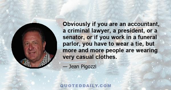 Obviously if you are an accountant, a criminal lawyer, a president, or a senator, or if you work in a funeral parlor, you have to wear a tie, but more and more people are wearing very casual clothes.