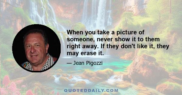 When you take a picture of someone, never show it to them right away. If they don't like it, they may erase it.