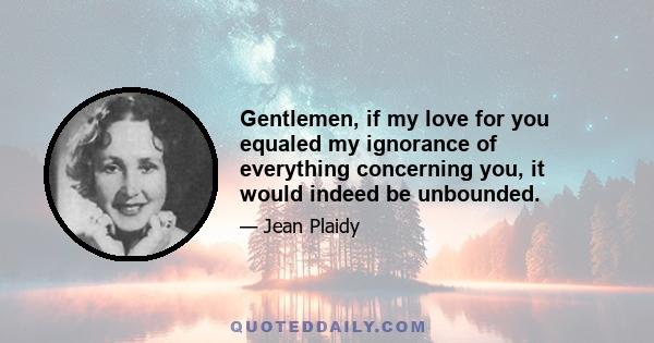 Gentlemen, if my love for you equaled my ignorance of everything concerning you, it would indeed be unbounded.