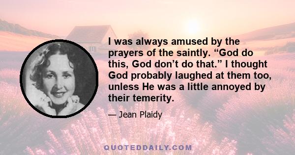 I was always amused by the prayers of the saintly. “God do this, God don’t do that.” I thought God probably laughed at them too, unless He was a little annoyed by their temerity.