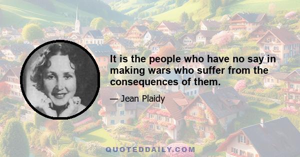 It is the people who have no say in making wars who suffer from the consequences of them.