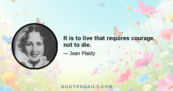 It is to live that requires courage, not to die.