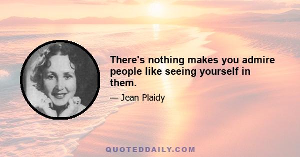 There's nothing makes you admire people like seeing yourself in them.