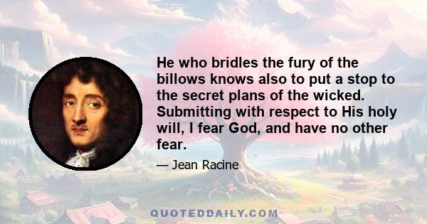 He who bridles the fury of the billows knows also to put a stop to the secret plans of the wicked. Submitting with respect to His holy will, I fear God, and have no other fear.