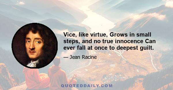 Vice, like virtue, Grows in small steps, and no true innocence Can ever fall at once to deepest guilt.