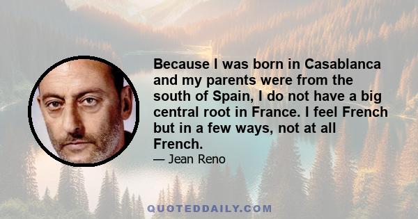 Because I was born in Casablanca and my parents were from the south of Spain, I do not have a big central root in France. I feel French but in a few ways, not at all French.