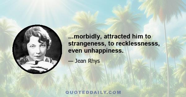 ...morbidly, attracted him to strangeness, to recklessnesss, even unhappiness.