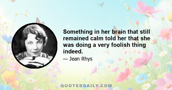 Something in her brain that still remained calm told her that she was doing a very foolish thing indeed.