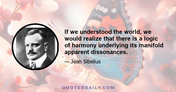 If we understood the world, we would realize that there is a logic of harmony underlying its manifold apparent dissonances.