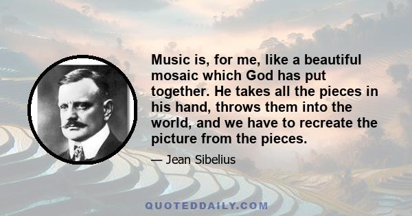 Music is, for me, like a beautiful mosaic which God has put together. He takes all the pieces in his hand, throws them into the world, and we have to recreate the picture from the pieces.