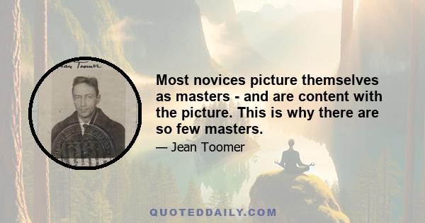 Most novices picture themselves as masters - and are content with the picture. This is why there are so few masters.