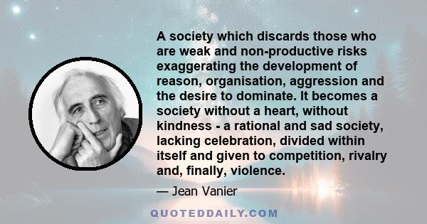 A society which discards those who are weak and non-productive risks exaggerating the development of reason, organisation, aggression and the desire to dominate. It becomes a society without a heart, without kindness -