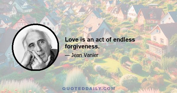 Love is an act of endless forgiveness.