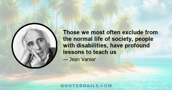 Those we most often exclude from the normal life of society, people with disabilities, have profound lessons to teach us