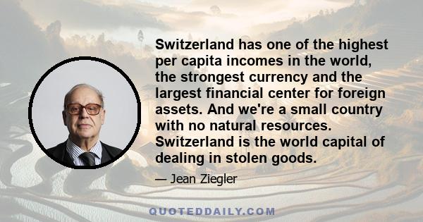 Switzerland has one of the highest per capita incomes in the world, the strongest currency and the largest financial center for foreign assets. And we're a small country with no natural resources. Switzerland is the