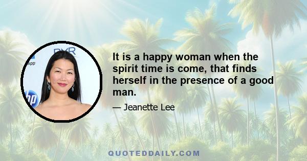 It is a happy woman when the spirit time is come, that finds herself in the presence of a good man.