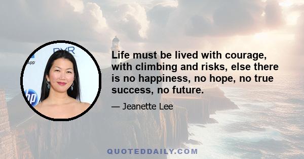 Life must be lived with courage, with climbing and risks, else there is no happiness, no hope, no true success, no future.