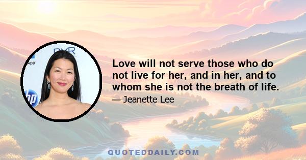 Love will not serve those who do not live for her, and in her, and to whom she is not the breath of life.