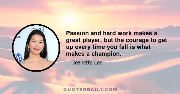 Passion and hard work makes a great player, but the courage to get up every time you fall is what makes a champion.