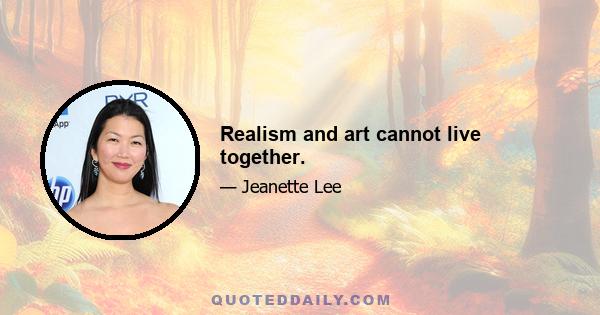 Realism and art cannot live together.