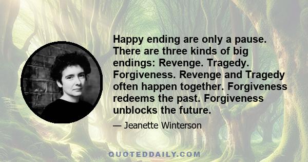 Happy ending are only a pause. There are three kinds of big endings: Revenge. Tragedy. Forgiveness. Revenge and Tragedy often happen together. Forgiveness redeems the past. Forgiveness unblocks the future.