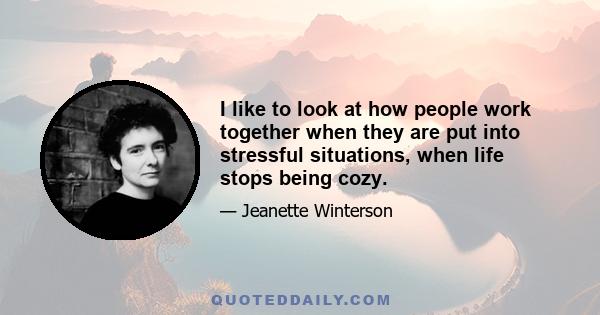 I like to look at how people work together when they are put into stressful situations, when life stops being cozy.