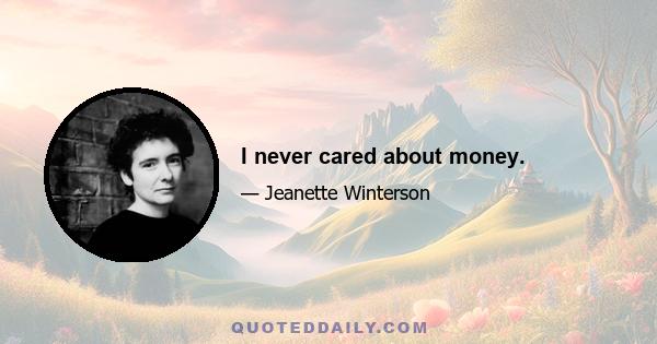 I never cared about money.