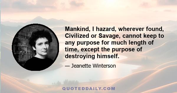 Mankind, I hazard, wherever found, Civilized or Savage, cannot keep to any purpose for much length of time, except the purpose of destroying himself.