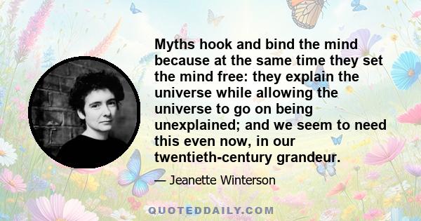 Myths hook and bind the mind because at the same time they set the mind free: they explain the universe while allowing the universe to go on being unexplained; and we seem to need this even now, in our twentieth-century 