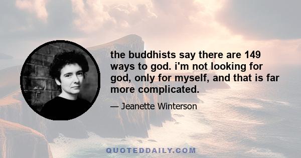 The Buddhists say there are 149 ways to God. I'm not looking for God, only for myself, and that is far more complicated. God has had a great deal written about Him; nothing has been written about me. God is bigger, like 