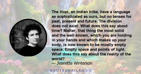 The Hopi, an Indian tribe, have a language as sophisticated as ours, but no tenses for past, present and future. The division does not exist. What does this say about time? Matter, that thing the most solid and the