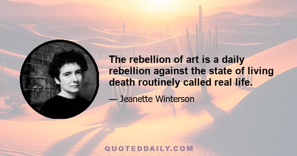 The rebellion of art is a daily rebellion against the state of living death routinely called real life.