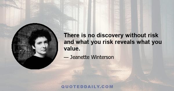 There is no discovery without risk and what you risk reveals what you value.