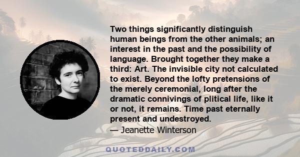 Two things significantly distinguish human beings from the other animals; an interest in the past and the possibility of language. Brought together they make a third: Art. The invisible city not calculated to exist.