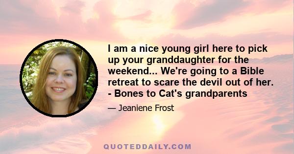 I am a nice young girl here to pick up your granddaughter for the weekend... We're going to a Bible retreat to scare the devil out of her. - Bones to Cat's grandparents