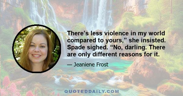 There’s less violence in my world compared to yours,” she insisted. Spade sighed. “No, darling. There are only different reasons for it.