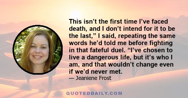 This isn’t the first time I’ve faced death, and I don’t intend for it to be the last,” I said, repeating the same words he’d told me before fighting in that fateful duel. “I’ve chosen to live a dangerous life, but it’s