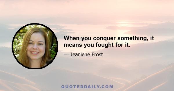 When you conquer something, it means you fought for it.