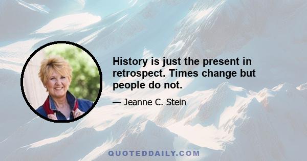 History is just the present in retrospect. Times change but people do not.