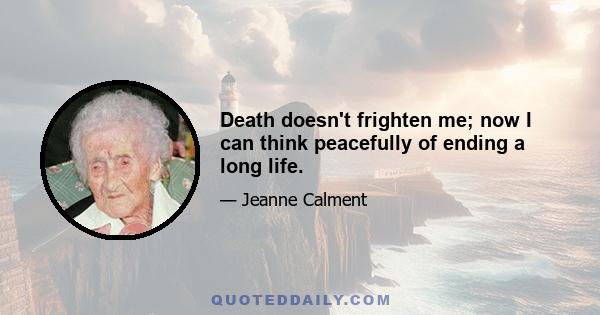 Death doesn't frighten me; now I can think peacefully of ending a long life.