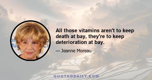 All those vitamins aren't to keep death at bay, they're to keep deterioration at bay.