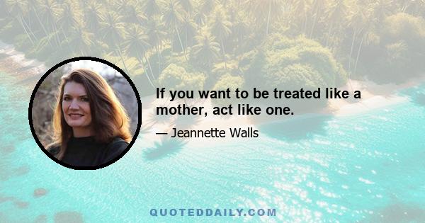 If you want to be treated like a mother, act like one.