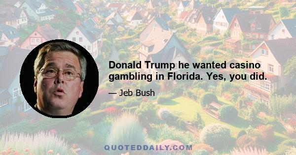 Donald Trump he wanted casino gambling in Florida. Yes, you did.