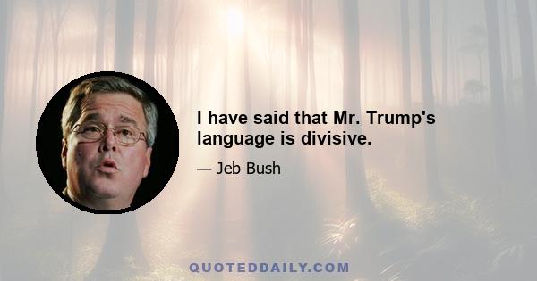 I have said that Mr. Trump's language is divisive.